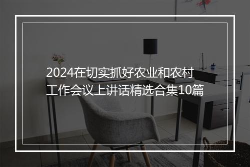 2024在切实抓好农业和农村工作会议上讲话精选合集10篇