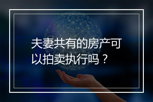 夫妻共有的房产可以拍卖执行吗？