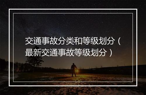 交通事故分类和等级划分（最新交通事故等级划分）