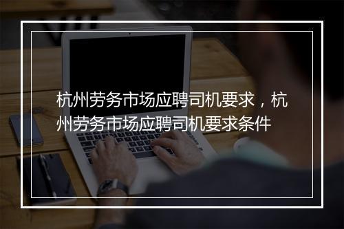 杭州劳务市场应聘司机要求，杭州劳务市场应聘司机要求条件