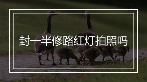 封一半修路红灯拍照吗