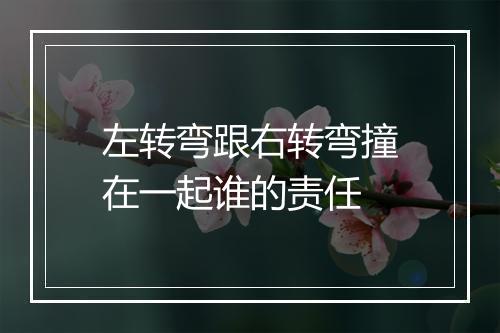 左转弯跟右转弯撞在一起谁的责任