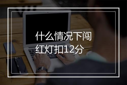 什么情况下闯红灯扣12分