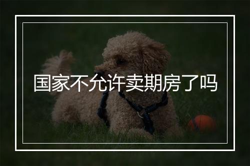国家不允许卖期房了吗