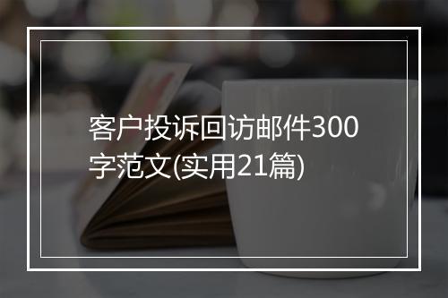 客户投诉回访邮件300字范文(实用21篇)