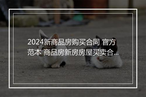 2024新商品房购买合同 官方范本 商品房新房房屋买卖合同范本