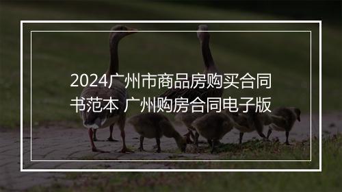 2024广州市商品房购买合同书范本 广州购房合同电子版