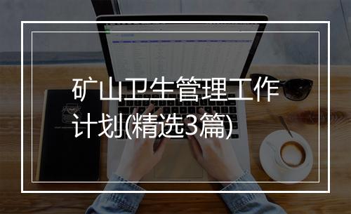 矿山卫生管理工作计划(精选3篇)