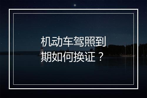 机动车驾照到期如何换证？