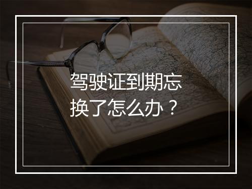 驾驶证到期忘换了怎么办？