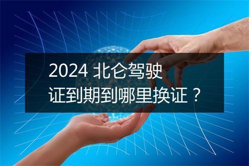 2024 北仑驾驶证到期到哪里换证？