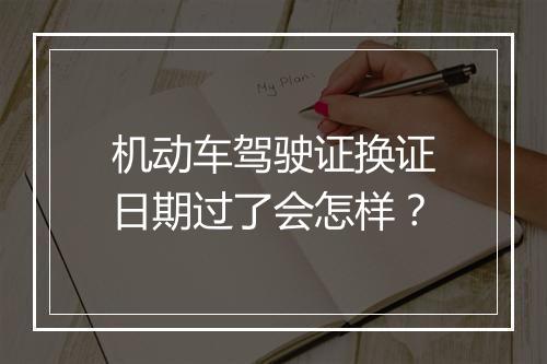 机动车驾驶证换证日期过了会怎样？