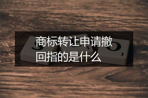 商标转让申请撤回指的是什么