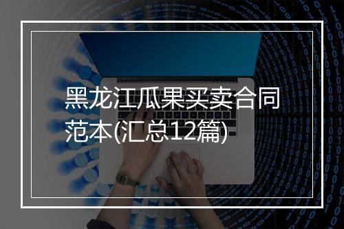 黑龙江瓜果买卖合同范本(汇总12篇)