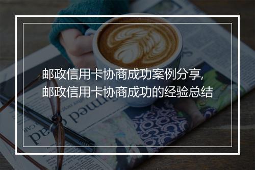 邮政信用卡协商成功案例分享,邮政信用卡协商成功的经验总结