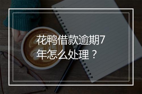 花鸭借款逾期7年怎么处理？
