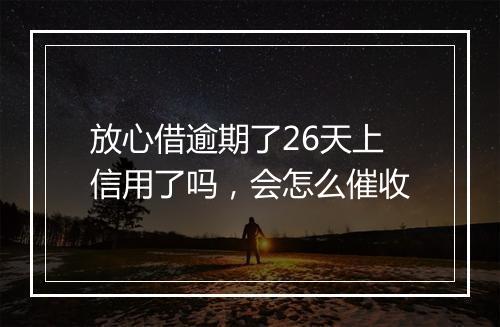 放心借逾期了26天上信用了吗，会怎么催收