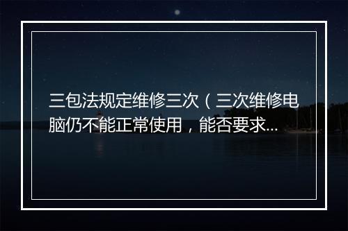 三包法规定维修三次（三次维修电脑仍不能正常使用，能否要求更换、退货？）