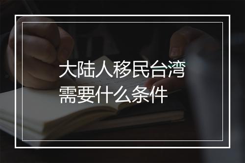 大陆人移民台湾需要什么条件