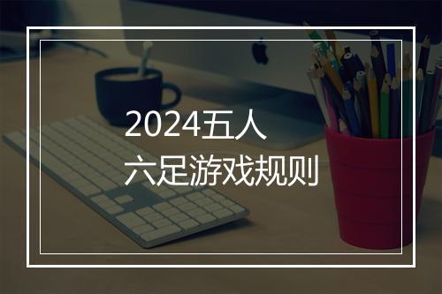 2024五人六足游戏规则