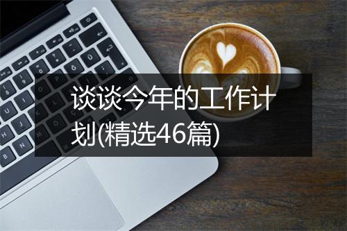 谈谈今年的工作计划(精选46篇)
