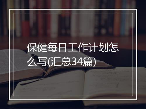 保健每日工作计划怎么写(汇总34篇)