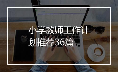 小学教师工作计划推荐36篇