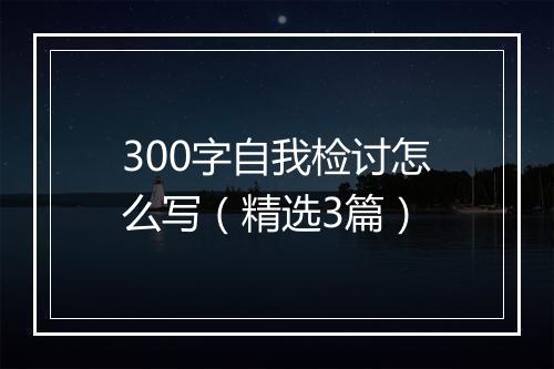 300字自我检讨怎么写（精选3篇）