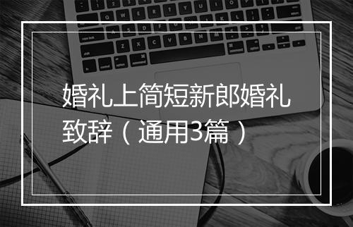 婚礼上简短新郎婚礼致辞（通用3篇）