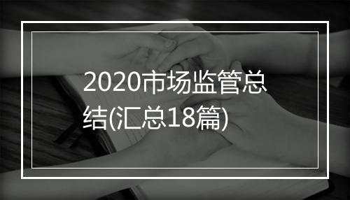 2020市场监管总结(汇总18篇)