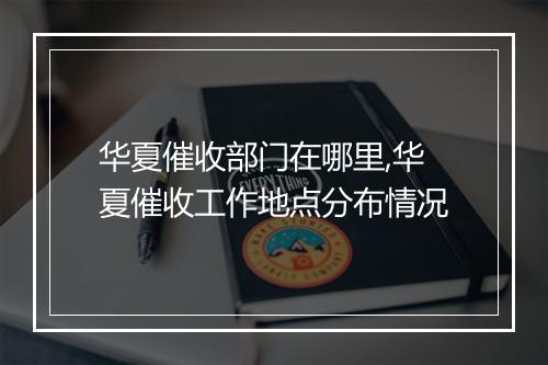 华夏催收部门在哪里,华夏催收工作地点分布情况