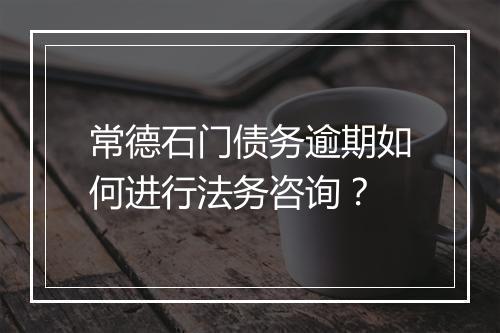 常德石门债务逾期如何进行法务咨询？