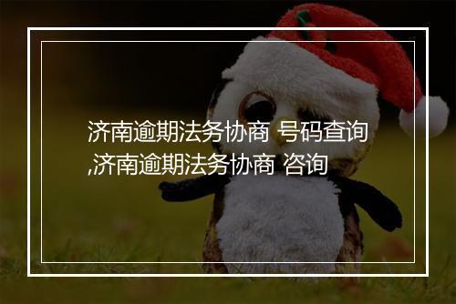 济南逾期法务协商 号码查询,济南逾期法务协商 咨询