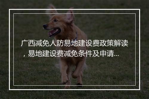 广西减免人防易地建设费政策解读，易地建设费减免条件及申请流程