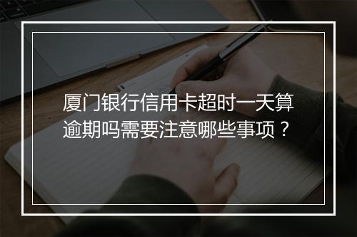厦门银行信用卡超时一天算逾期吗需要注意哪些事项？