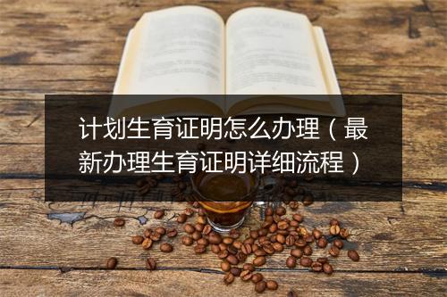 计划生育证明怎么办理（最新办理生育证明详细流程）