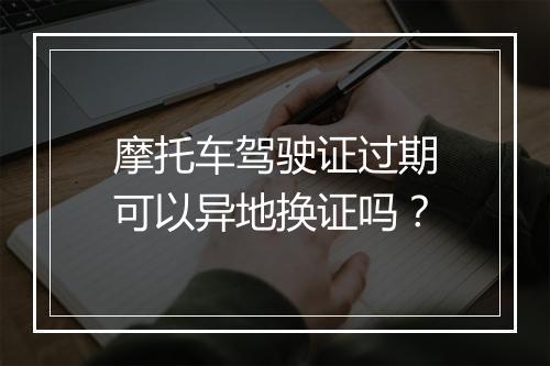 摩托车驾驶证过期可以异地换证吗？