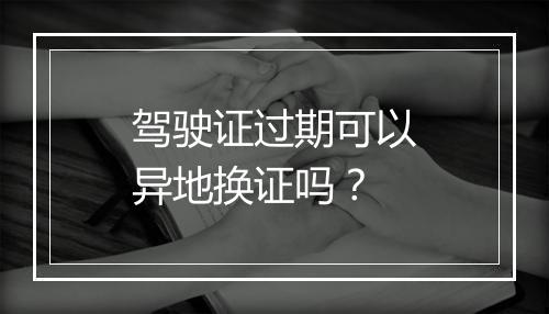 驾驶证过期可以异地换证吗？