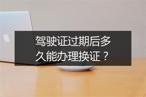 驾驶证过期后多久能办理换证？