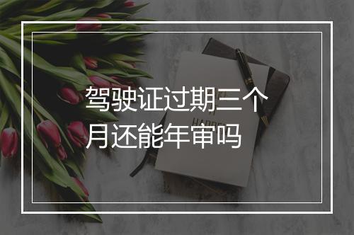 驾驶证过期三个月还能年审吗