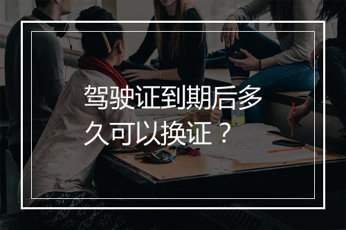 驾驶证到期后多久可以换证？