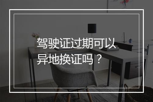 驾驶证过期可以异地换证吗？