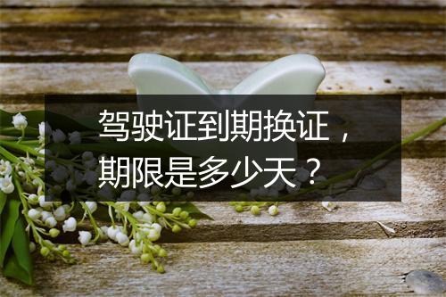 驾驶证到期换证，期限是多少天？