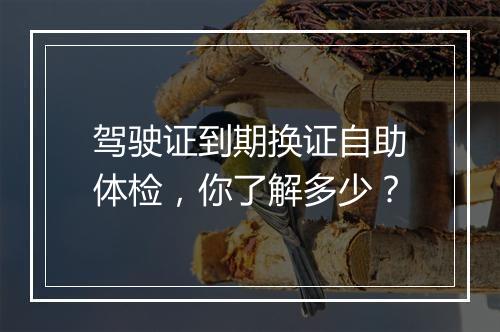 驾驶证到期换证自助体检，你了解多少？