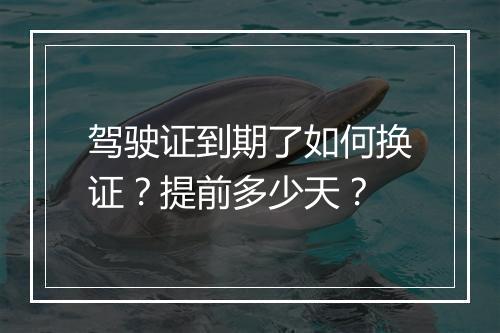 驾驶证到期了如何换证？提前多少天？