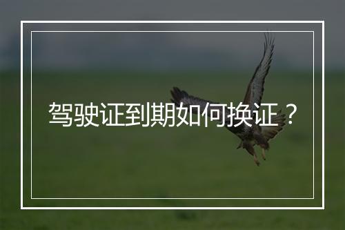 驾驶证到期如何换证？