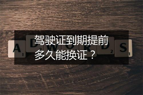 驾驶证到期提前多久能换证？