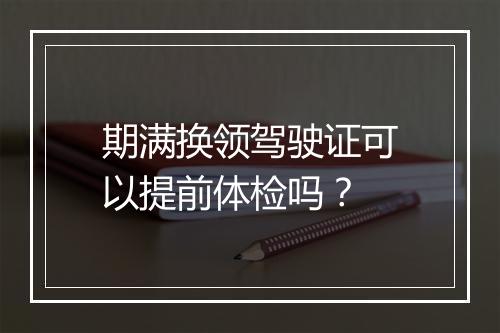 期满换领驾驶证可以提前体检吗？
