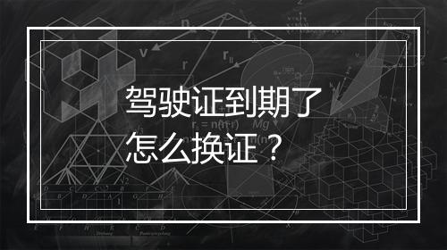 驾驶证到期了怎么换证？