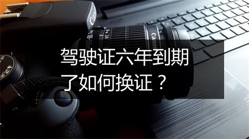 驾驶证六年到期了如何换证？